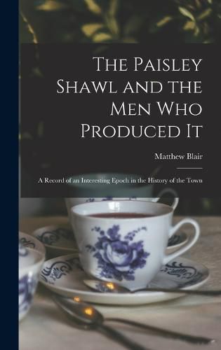 Cover image for The Paisley Shawl and the men who Produced it; a Record of an Interesting Epoch in the History of the Town