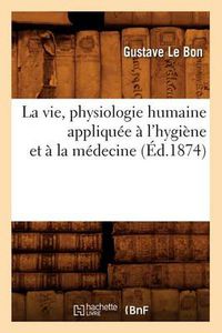 Cover image for La Vie, Physiologie Humaine Appliquee A l'Hygiene Et A La Medecine (Ed.1874)