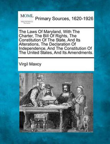 The Laws of Maryland, with the Charter, the Bill of Rights, the Constitution of the State, and Its Alterations, the Declaration of Independence, and the Constitution of the United States, and Its Amendments.