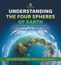 Cover image for Understanding the Four Spheres of Earth Geosphere, Hydrosphere, Biosphere, and Atmosphere Earth and its Organisms Grade 6-8 Earth Science