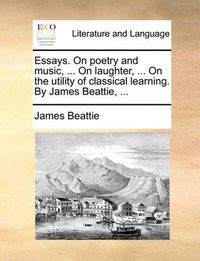 Cover image for Essays. on Poetry and Music, ... on Laughter, ... on the Utility of Classical Learning. by James Beattie, ...