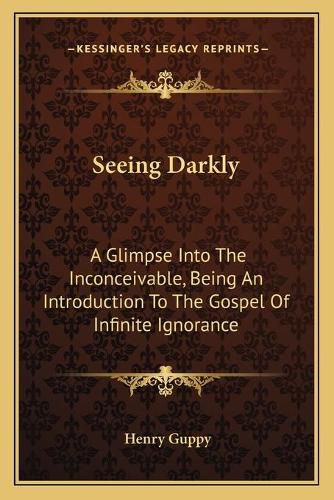 Cover image for Seeing Darkly: A Glimpse Into the Inconceivable, Being an Introduction to the Gospel of Infinite Ignorance