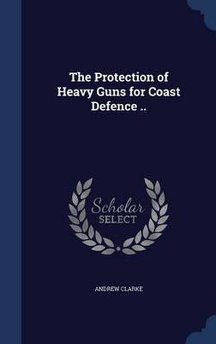 Cover image for The Protection of Heavy Guns for Coast Defence ..