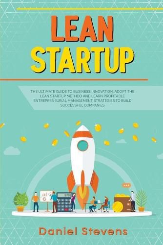 Lean Startup: The Ultimate Guide to Business Innovation. Adopt the Lean Startup Method and Learn Profitable Entrepreneurial Management Strategies to Build Successful Companies.