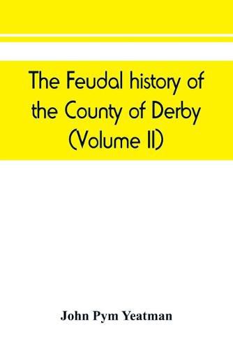 The feudal history of the County of Derby; (chiefly during the 11th, 12th, and 13th centuries) (Volume II)