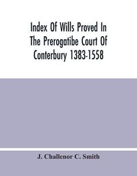 Cover image for Index Of Wills Proved In The Prerogatibe Court Of Conterbury 1383-1558 And Now Preserved In The Principal Probate Registry Somerset House, London