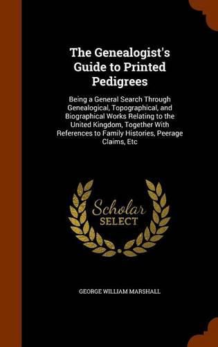 Cover image for The Genealogist's Guide to Printed Pedigrees: Being a General Search Through Genealogical, Topographical, and Biographical Works Relating to the United Kingdom, Together with References to Family Histories, Peerage Claims, Etc