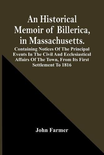 Cover image for An Historical Memoir Of Billerica, In Massachusetts. Containing Notices Of The Principal Events In The Civil And Ecclesiastical Affairs Of The Town, From Its First Settlement To 1816