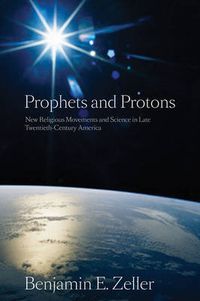 Cover image for Prophets and Protons: New Religious Movements and Science in Late Twentieth-Century America