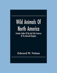 Cover image for Wild Animals Of North America, Intimate Studies Of Big And Little Creatures Of The Mammal Kingdom