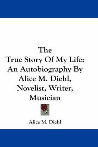 The True Story of My Life: An Autobiography by Alice M. Diehl, Novelist, Writer, Musician