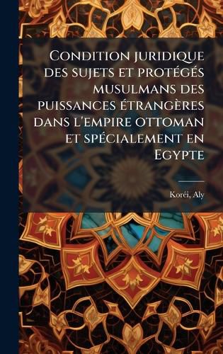 Cover image for Condition juridique des sujets et protA(c)gA(c)s musulmans des puissances A(c)trangeres dans l'empire ottoman et spA(c)cialement en Egypte