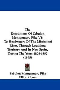 Cover image for The Expeditions of Zebulon Montgomery Pike V1: To Headwaters of the Mississippi River, Through Louisiana Territory and in New Spain, During the Years 1805-1807 (1895)