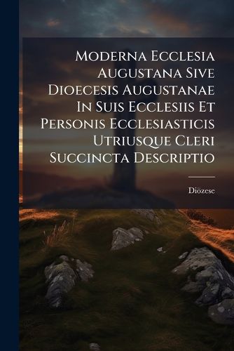 Cover image for Moderna Ecclesia Augustana Sive Dioecesis Augustanae in Suis Ecclesiis Et Personis Ecclesiasticis Utriusque Cleri Succincta Descriptio
