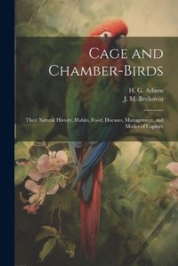 Cover image for Cage and Chamber-birds; Their Natural History, Habits, Food, Diseases, Management, and Modes of Capture