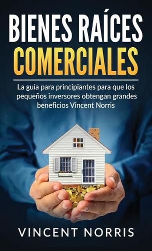 Cover image for Bienes Raices Comerciales: La Guia Para Principiantes Para Que Los Pequenos Inversores Obtengan Grandes Beneficios