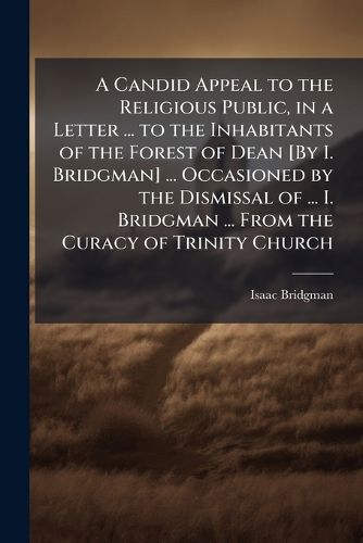 Cover image for A Candid Appeal to the Religious Public, in a Letter ... to the Inhabitants of the Forest of Dean [By I. Bridgman] ... Occasioned by the Dismissal of ... I. Bridgman ... from the Curacy of Trinity Church