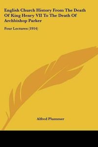 Cover image for English Church History from the Death of King Henry VII to the Death of Archbishop Parker: Four Lectures (1914)