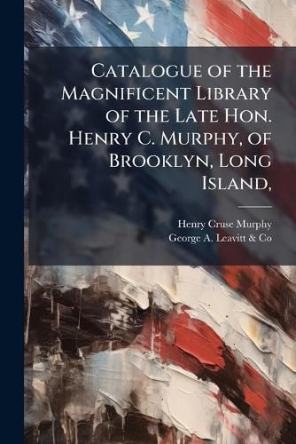 Cover image for Catalogue of the Magnificent Library of the Late Hon. Henry C. Murphy, of Brooklyn, Long Island,