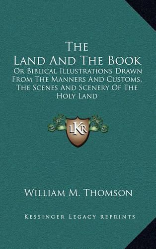 Cover image for The Land and the Book: Or Biblical Illustrations Drawn from the Manners and Customs, the Scenes and Scenery of the Holy Land