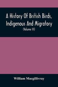 Cover image for A History Of British Birds, Indigenous And Migratory