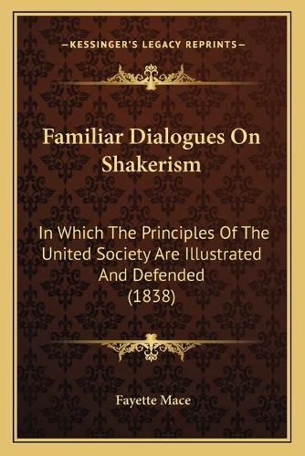 Cover image for Familiar Dialogues on Shakerism: In Which the Principles of the United Society Are Illustrated and Defended (1838)