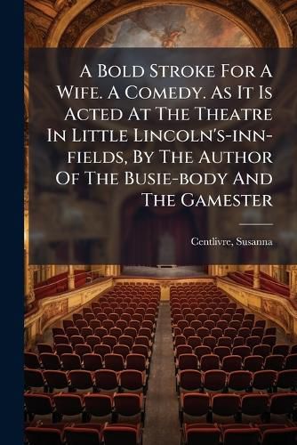Cover image for A Bold Stroke for a Wife. a Comedy. as It Is Acted at the Theatre in Little Lincoln's-Inn-Fields, by the Author of the Busie-Body and the Gamester