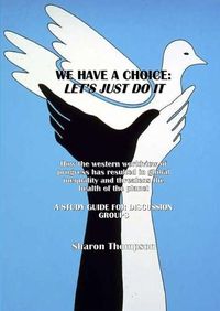 Cover image for We Have a Choice: How the western worldview of progress has resulted in global inequality and threatens the health of the planet: A Study Guide for Discussion Groups