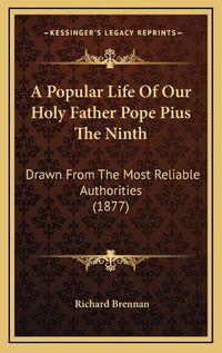 Cover image for A Popular Life of Our Holy Father Pope Pius the Ninth: Drawn from the Most Reliable Authorities (1877)