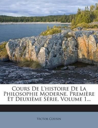 Cover image for Cours De L'histoire De La Philosophie Moderne. Premiere Et Deuxieme Serie, Volume 1...