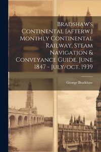 Cover image for Bradshaw's Continental [afterw.] Monthly Continental Railway, Steam Navigation & Conveyance Guide. June 1847 - July/oct. 1939