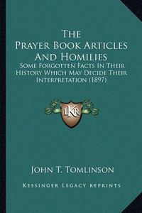 Cover image for The Prayer Book Articles and Homilies the Prayer Book Articles and Homilies: Some Forgotten Facts in Their History Which May Decide Theirsome Forgotten Facts in Their History Which May Decide Their Interpretation (1897) Interpretation (1897)