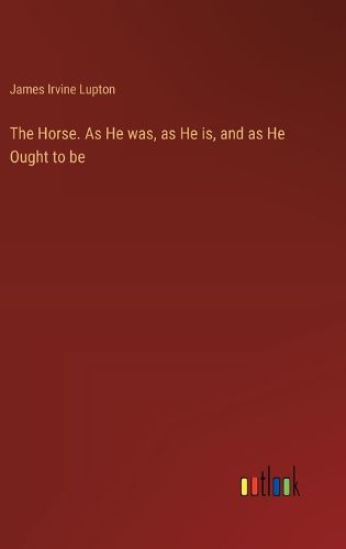 Cover image for The Horse. As He was, as He is, and as He Ought to be