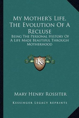 My Mother's Life, the Evolution of a Recluse: Being the Personal History of a Life Made Beautiful Through Motherhood