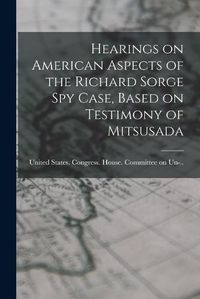 Cover image for Hearings on American Aspects of the Richard Sorge spy Case, Based on Testimony of Mitsusada