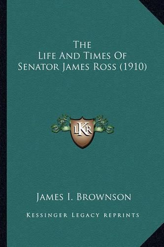 The Life and Times of Senator James Ross (1910) the Life and Times of Senator James Ross (1910)