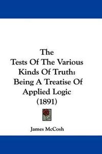 Cover image for The Tests of the Various Kinds of Truth: Being a Treatise of Applied Logic (1891)