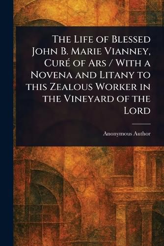 Cover image for The Life of Blessed John B. Marie Vianney, Cure of Ars / With a Novena and Litany to This Zealous Worker in the Vineyard of the Lord