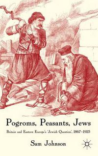 Cover image for Pogroms, Peasants, Jews: Britain and Eastern Europe's 'Jewish Question', 1867-1925