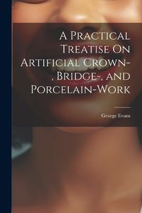 Cover image for A Practical Treatise On Artificial Crown-, Bridge-, and Porcelain-Work