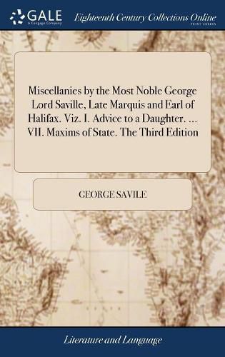 Cover image for Miscellanies by the Most Noble George Lord Saville, Late Marquis and Earl of Halifax. Viz. I. Advice to a Daughter. ... VII. Maxims of State. The Third Edition