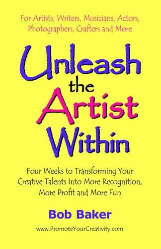 Unleash the Artist Within: Four Weeks to Transforming Your Creative Talents into More Recognition, More Profit & More Fun