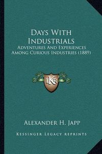 Cover image for Days with Industrials: Adventures and Experiences Among Curious Industries (1889)