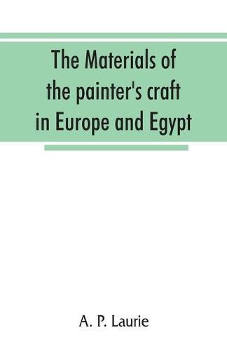 Cover image for The materials of the painter's craft in Europe and Egypt: from earliest times to the end of the XVIIth century, with some account of their preparation and use