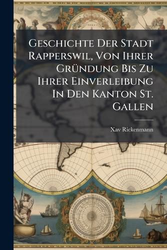 Cover image for Geschichte Der Stadt Rapperswil, Von Ihrer GrA1/4ndung Bis Zu Ihrer Einverleibung In Den Kanton St. Gallen