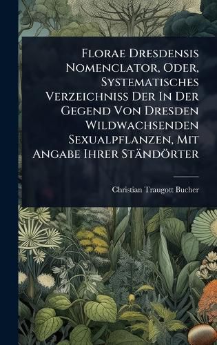 Cover image for Florae Dresdensis Nomenclator, Oder, Systematisches Verzeichniss Der In Der Gegend Von Dresden Wildwachsenden Sexualpflanzen, Mit Angabe Ihrer Staendoerter