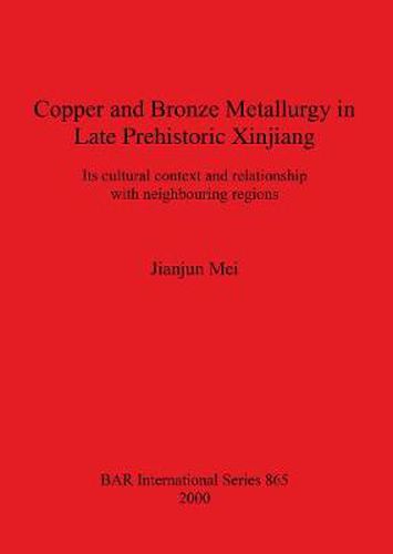 Cover image for Copper and Bronze Metallurgy in Late Prehistoric Xinjiang: Its cultural context and relationship with neighbouring regions
