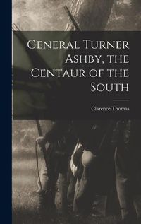 Cover image for General Turner Ashby, the Centaur of the South