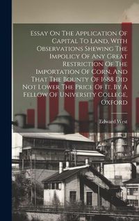 Cover image for Essay On The Application Of Capital To Land, With Observations Shewing The Impolicy Of Any Great Restriction Of The Importation Of Corn, And That The Bounty Of 1688 Did Not Lower The Price Of It, By A Fellow Of University College, Oxford