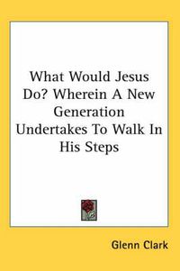Cover image for What Would Jesus Do? Wherein a New Generation Undertakes to Walk in His Steps